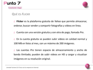 Jornada Turismo 2.0: Crece con tu empresa en internet
QUÉ ES FLICKR
68
 Flicker es la plataforma gratuita de Yahoo que pe...