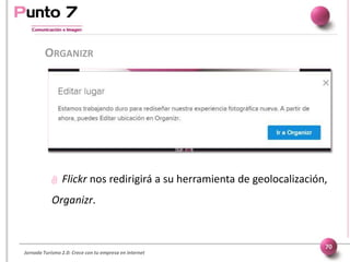 Jornada Turismo 2.0: Crece con tu empresa en internet
ORGANIZR
70
 Flickr nos redirigirá a su herramienta de geolocalización,
Organizr.
 