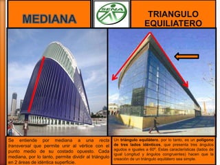 Par lineal de
un ángulo.
TRIANGULO
EQUILIATERO
Se entiende por mediana a una recta
transversal que permite unir al vértice con el
punto medio de su costado opuesto. Cada
mediana, por lo tanto, permite dividir al triángulo
en 2 áreas de idéntica superficie.
Un triángulo equilátero, por lo tanto, es un polígono
de tres lados idénticos, que presenta tres ángulos
agudos e iguales a 60º. Estas características (lados de
igual Longitud y ángulos congruentes) hacen que la
creación de un triángulo equilátero sea simple.
 