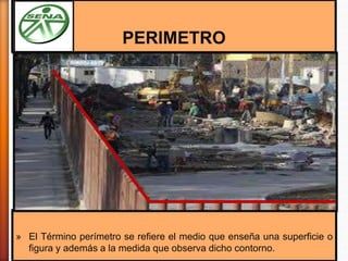 PERIMETRO
» El Término perímetro se refiere el medio que enseña una superficie o
figura y además a la medida que observa dicho contorno.
 