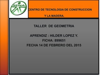TALLER DE GEOMETRIA
APRENDIZ : HILDER LOPEZ Y.
FICHA: 899651
FECHA 14 DE FEBRERO DEL 2015
 