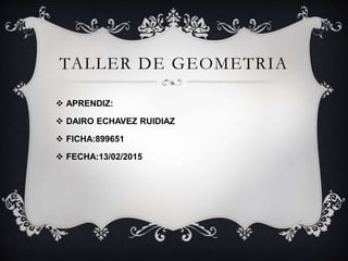 TALLER DE GEOMETRIA
 APRENDIZ:
 DAIRO ECHAVEZ RUIDIAZ
 FICHA:899651
 FECHA:13/02/2015
 