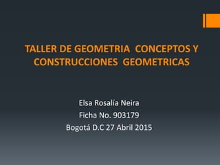 TALLER DE GEOMETRIA CONCEPTOS Y
CONSTRUCCIONES GEOMETRICAS
Elsa Rosalía Neira
Ficha No. 903179
Bogotá D.C 27 Abril 2015
 