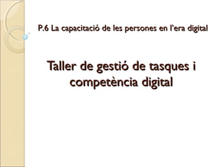 P.6 La capacitació de les persones en l’era digital



  Taller de gestió de tasques i
       competència digital
 