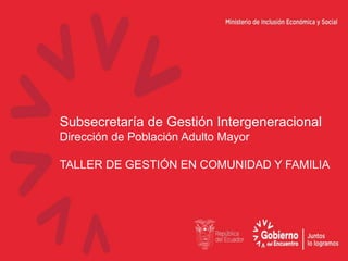 Subsecretaría de Gestión Intergeneracional
Dirección de Población Adulto Mayor
TALLER DE GESTIÓN EN COMUNIDAD Y FAMILIA
 