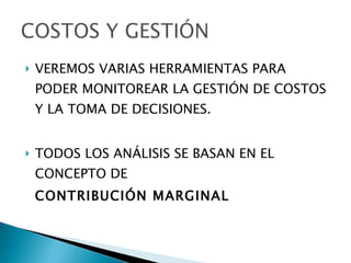 VEREMOS VARIAS HERRAMIENTAS PARA PODER MONITOREAR LA GESTIÓN DE COSTOS Y LA TOMA DE DECISIONES. TODOS LOS ANÁLISIS SE BASAN EN EL CONCEPTO DE  CONTRIBUCIÓN MARGINAL 