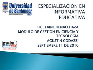 ESPECIALIZACION EN INFORMATIVA EDUCATIVA LIC. LAINE HENAO DAZA MODULO DE GESTION EN CIENCIA Y TECNOLOGIA AGUSTIN CODAZZI SEPTIEMBRE 11 DE 2010 