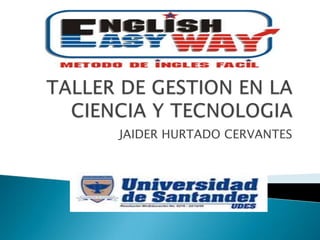 TALLER DE GESTION EN LA CIENCIA Y TECNOLOGIA JAIDER HURTADO CERVANTES 