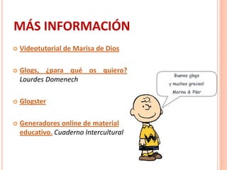 MÁS INFORMACIÓN
   Videotutorial de Marisa de Dios

   Glogs, ¿para qué os quiero?
    Lourdes Domenech

   Glogster

   Generadores online de material
    educativo. Cuaderno Intercultural
 
