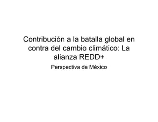 Contribución a la batalla global en
 contra del cambio climático: La
         alianza REDD+
        Perspectiva de México
 