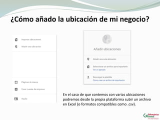 ¿Cómo añado la ubicación de mi negocio?
En el caso de que contemos con varias ubicaciones
podremos desde la propia plataforma subir un archivo
en Excel (o formatos compatibles como .csv).
 