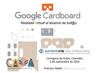 Realidad Virtual al alcance de tod@s
Cartagena de Indias, Colombia
2 de septiembre de 2016
Francesc Nadal - @francescnadal
 
