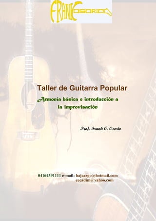 Taller de Guitarra Popular
        básica
Armonía básica e introducción a
      la improvisación


                     Prof. Frank O. Osorio




04164391111 e-mail: hajazzgo@hotmail.com
                    cecadim@yahoo.com




                                             0
 