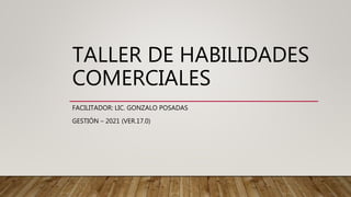TALLER DE HABILIDADES
COMERCIALES
FACILITADOR: LIC. GONZALO POSADAS
GESTIÓN – 2021 (VER.17.0)
 