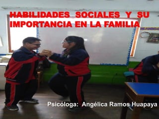 HABILIDADES SOCIALES Y SU
IMPORTANCIA EN LA FAMILIA
Psicóloga: Angélica Ramos Huapaya
 