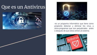 Que es un Antivirus
-es un programa informático que tiene como
propósito detectar y eliminar los virus, y
otros.programas que son perjudiciales antes
o después de que estos entren al sistema.
 
