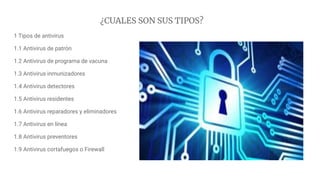 ¿CUALES SON SUS TIPOS?
1 Tipos de antivirus
1.1 Antivirus de patrón
1.2 Antivirus de programa de vacuna
1.3 Antivirus inmunizadores
1.4 Antivirus detectores
1.5 Antivirus residentes
1.6 Antivirus reparadores y eliminadores
1.7 Antivirus en línea
1.8 Antivirus preventores
1.9 Antivirus cortafuegos o Firewall
 
