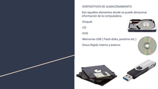 Clasiﬁcación
del Hardware
-DISPOSITIVOS DE ALMACENAMIENTO:
Son aquellos elementos donde se puede almacenar
información de la computadora.
-Disquet
-CD
-DVD
-Memorias USB ( Flash disks, pendrive etc.)
-Disco Rígido interno y externo
 