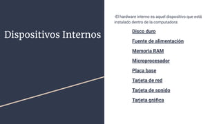 Dispositivos Internos
-El hardware interno es aquel dispositivo que está
instalado dentro de la computadora:
Disco duro
Fuente de alimentación
Memoria RAM
Microprocesador
Placa base
Tarjeta de red
Tarjeta de sonido
Tarjeta gráﬁca
 
