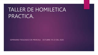 TALLER DE HOMILETICA
PRACTICA.
SEMINARIO TEOLOGICO DE MEXICALI. OCTUBRE 19-23 DEL 2020.
 