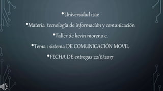 •Universidad isae
•Materia tecnología de información y comunicación
•Taller de kevin moreno c.
•Tema : sistema DE COMUNICACIÓN MOVIL
•FECHA DE entregas 22/6/2017
 