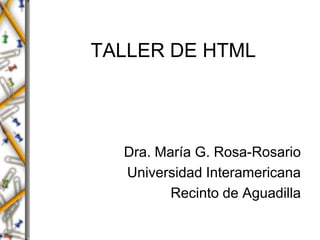 TALLER DE HTML Dra. María G. Rosa-Rosario Universidad Interamericana Recinto de Aguadilla 