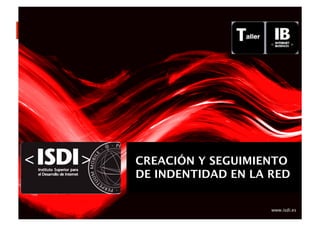 www.isdi.es
Creación	
  y	
  Seguimiento	
  
de	
  Iden3dad	
  en	
  la	
  Red	
  
CREACIÓN Y SEGUIMIENTO
DE INDENTIDAD EN LA RED
www.isdi.es
 
