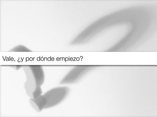 Vale, ¿y por dónde empiezo?

 