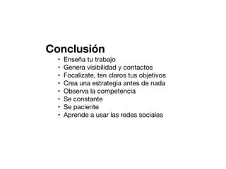 Conclusión
•
•
•
•
•
•
•
•

Enseña tu trabajo
Genera visibilidad y contactos
Focalizate, ten claros tus objetivos
Crea una estrategia antes de nada
Observa la competencia
Se constante
Se paciente
Aprende a usar las redes sociales

 