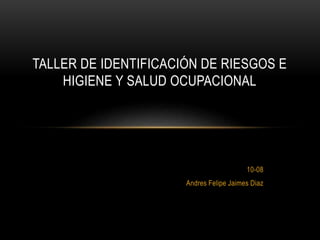 10-08
Andres Felipe Jaimes Diaz
TALLER DE IDENTIFICACIÓN DE RIESGOS E
HIGIENE Y SALUD OCUPACIONAL
 