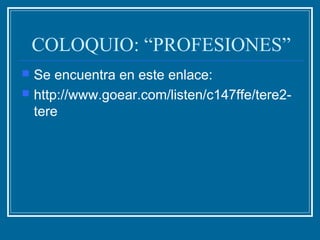 COLOQUIO: “PROFESIONES”
 Se encuentra en este enlace:
 http://www.goear.com/listen/c147ffe/tere2-
tere
 