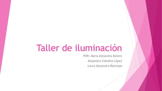 Taller de iluminación
POR: Maria Alejandra Botero
Alejandra Ceballos López
Laura Alejandra Restrepo
 