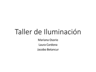 Taller de Iluminación
Mariana Osorio
Laura Cardona
Jacobo Betancur
 