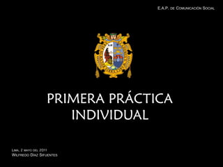 E.A.P. DE COMUNICACIÓN SOCIAL




                        PRIMERA PRÁCTICA
                           INDIVIDUAL

LIMA, 2   MAYO DEL   2011
WILFREDO DÍAZ SIFUENTES
 