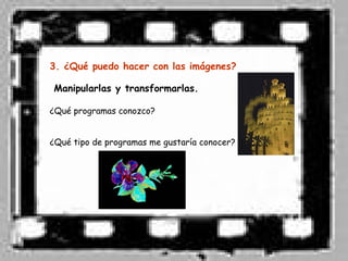 3. ¿Qué puedo hacer con las imágenes?

Manipularlas y transformarlas.

¿Qué programas conozco?


¿Qué tipo de programas me gustaría conocer?
 