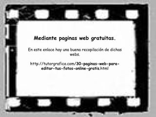 Mediante paginas web gratuitas.

En este enlace hay una buena recopilación de dichas
                       webs.

 http://tutorgrafico.com/30-paginas-web-para-
       editar-tus-fotos-online-gratis.html
 