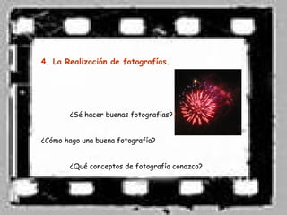4. La Realización de fotografías.




        ¿Sé hacer buenas fotografías?


¿Cómo hago una buena fotografía?


        ¿Qué conceptos de fotografía conozco?
 
