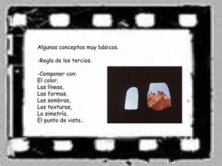 Algunos conceptos muy básicos.

-Regla de los tercios.

-Componer con:
El color,
Las líneas,
Las formas,
Las sombras,
Las texturas,
La simetría,
El punto de vista…
 