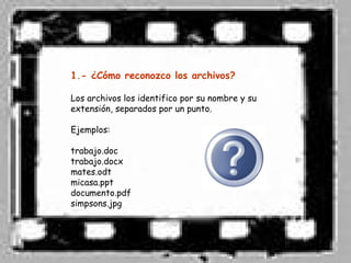 1.- ¿Cómo reconozco los archivos?

Los archivos los identifico por su nombre y su
extensión, separados por un punto.

Ejemplos:

trabajo.doc
trabajo.docx
mates.odt
micasa.ppt
documento.pdf
simpsons.jpg
 