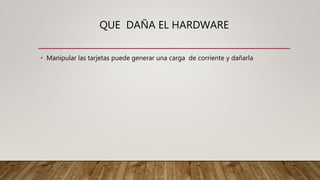 QUE DAÑA EL HARDWARE
• Manipular las tarjetas puede generar una carga de corriente y dañarla
 