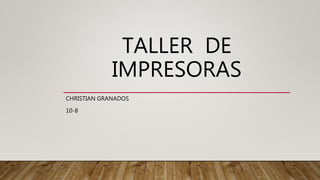 TALLER DE
IMPRESORAS
CHRISTIAN GRANADOS
10-8
 