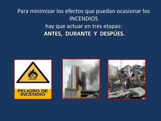 Para minimizar los efectos que puedan ocasionar los
INCENDIOS
hay que actuar en tres etapas:
ANTES, DURANTE Y DESPÚES.
 