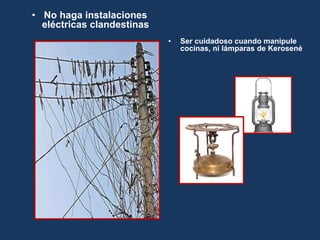 • No haga instalaciones
eléctricas clandestinas
• Ser cuidadoso cuando manipule
cocinas, ni lámparas de Kerosené
 