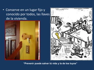 • Conserve en un lugar fijo y
conocido por todos, las llaves
de la vivienda.
“Prevenir puede salvar tú vida y la de los tuyos”
 