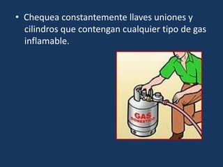 • Chequea constantemente llaves uniones y
cilindros que contengan cualquier tipo de gas
inflamable.
 