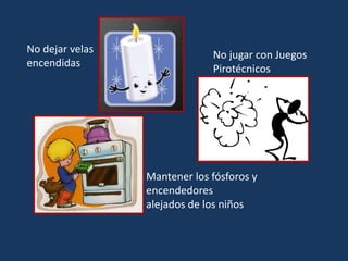 No dejar velas
encendidas
Mantener los fósforos y
encendedores
alejados de los niños
No jugar con Juegos
Pirotécnicos
 