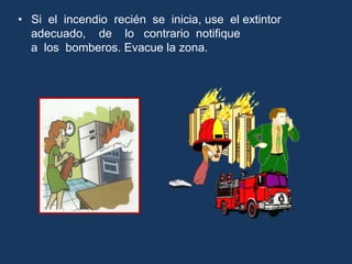 • Si el incendio recién se inicia, use el extintor
adecuado, de lo contrario notifique
a los bomberos. Evacue la zona.
 