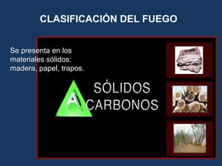 CLASIFICACIÓN DEL FUEGO
Se presenta en los
materiales sólidos:
madera, papel, trapos.
 