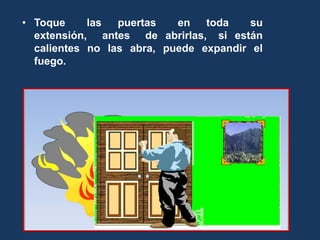 • Toque las puertas en toda su
extensión, antes de abrirlas, si están
calientes no las abra, puede expandir el
fuego.
 