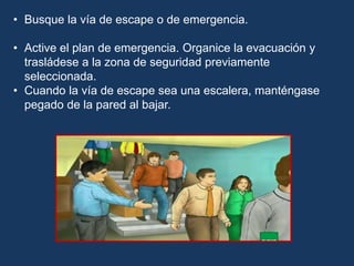 • Busque la vía de escape o de emergencia.
• Active el plan de emergencia. Organice la evacuación y
trasládese a la zona de seguridad previamente
seleccionada.
• Cuando la vía de escape sea una escalera, manténgase
pegado de la pared al bajar.
 